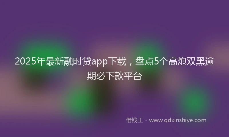 2025年最新融时贷app下载，盘点5个高炮双黑逾期必下款平台