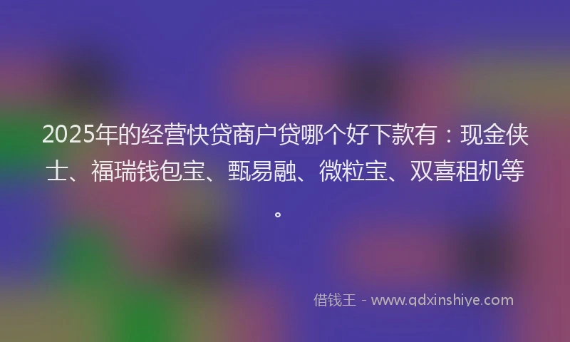 2025年的经营快贷商户贷哪个好下款有：现金侠士、福瑞钱包宝、甄易融、微粒宝、双喜租机等。