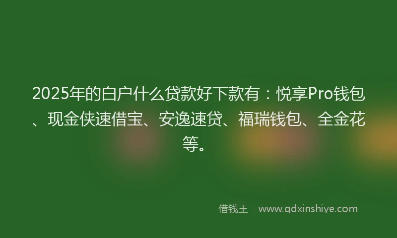 2025年的白户什么贷款好下款有：悦享Pro钱包、现金侠速借宝、安逸速贷、福瑞钱包、全金花等。
