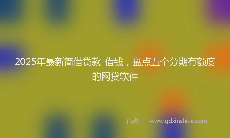 2025年最新简借贷款-借钱，盘点五个分期有额度的网贷软件