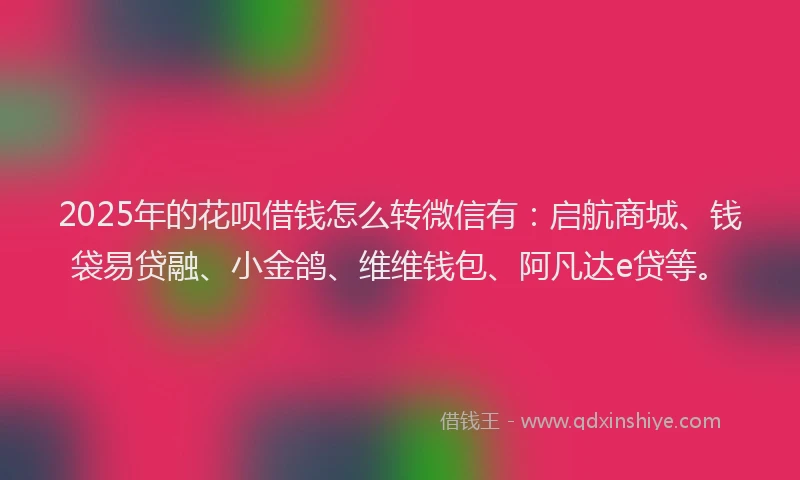2025年的花呗借钱怎么转微信有：启航商城、钱袋易贷融、小金鸽、维维钱包、阿凡达e贷等。