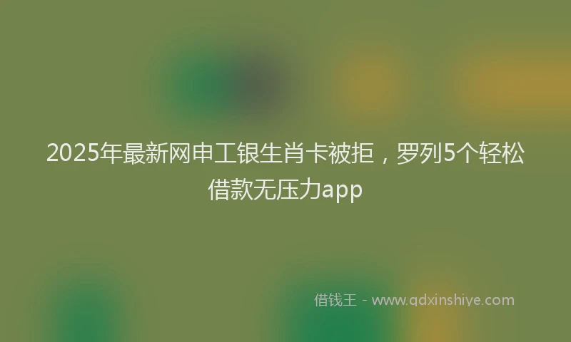 2025年最新网申工银生肖卡被拒，罗列5个轻松借款无压力app