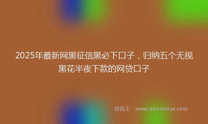 2025年最新网黑征信黑必下口子，归纳五个无视黑花半夜下款的网贷口子