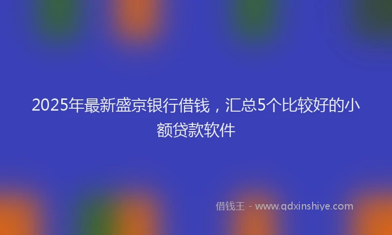 2025年最新盛京银行借钱，汇总5个比较好的小额贷款软件