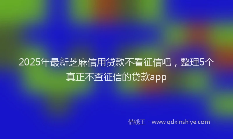 2025年最新芝麻信用贷款不看征信吧，整理5个真正不查征信的贷款app