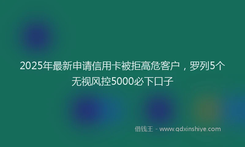 2025年最新申请信用卡被拒高危客户，罗列5个无视风控5000必下口子