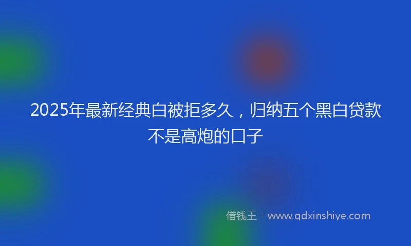 2025年最新经典白被拒多久，归纳五个黑白贷款不是高炮的口子