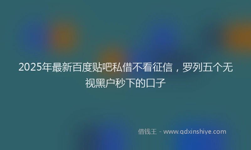 2025年最新百度贴吧私借不看征信，罗列五个无视黑户秒下的口子