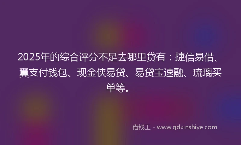 2025年的综合评分不足去哪里贷有：捷信易借、翼支付钱包、现金侠易贷、易贷宝速融、琉璃买单等。
