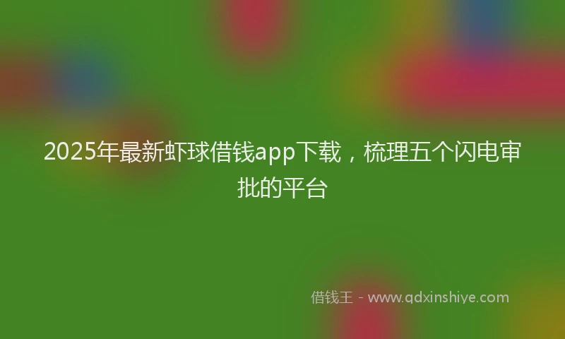 2025年最新虾球借钱app下载，梳理五个闪电审批的平台