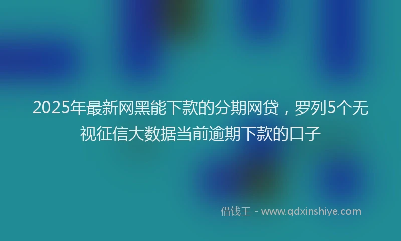 2025年最新网黑能下款的分期网贷，罗列5个无视征信大数据当前逾期下款的口子