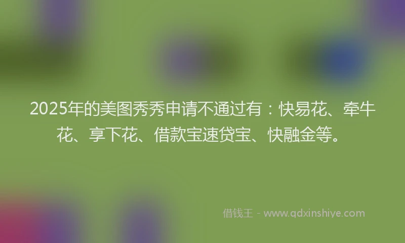 2025年的美图秀秀申请不通过有：快易花、牵牛花、享下花、借款宝速贷宝、快融金等。