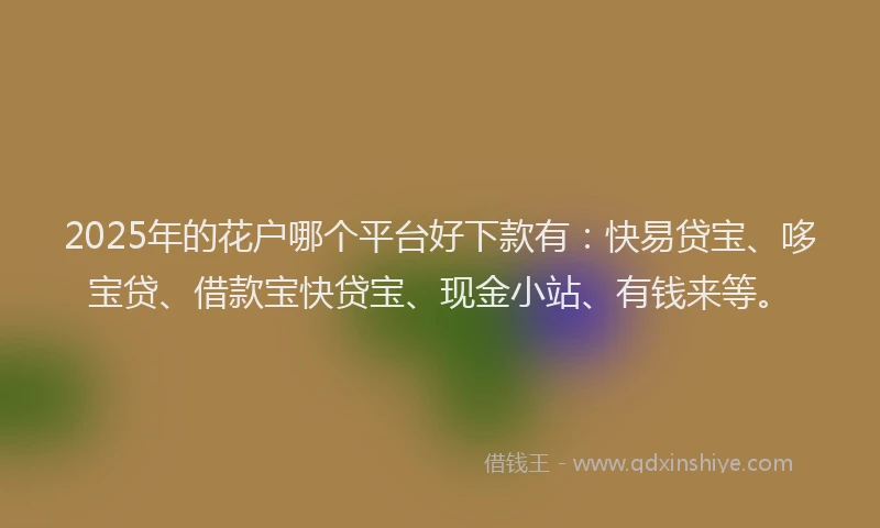 2025年的花户哪个平台好下款有：快易贷宝、哆宝贷、借款宝快贷宝、现金小站、有钱来等。