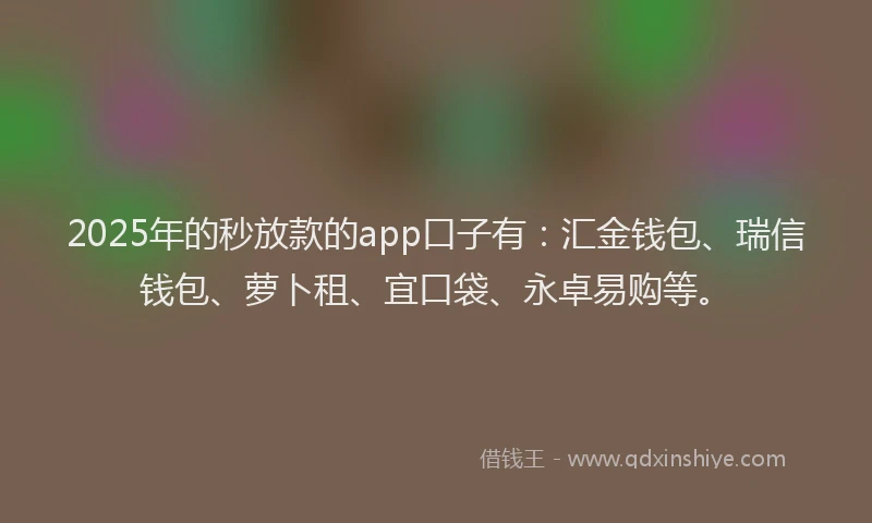 2025年的秒放款的app口子有：汇金钱包、瑞信钱包、萝卜租、宜口袋、永卓易购等。