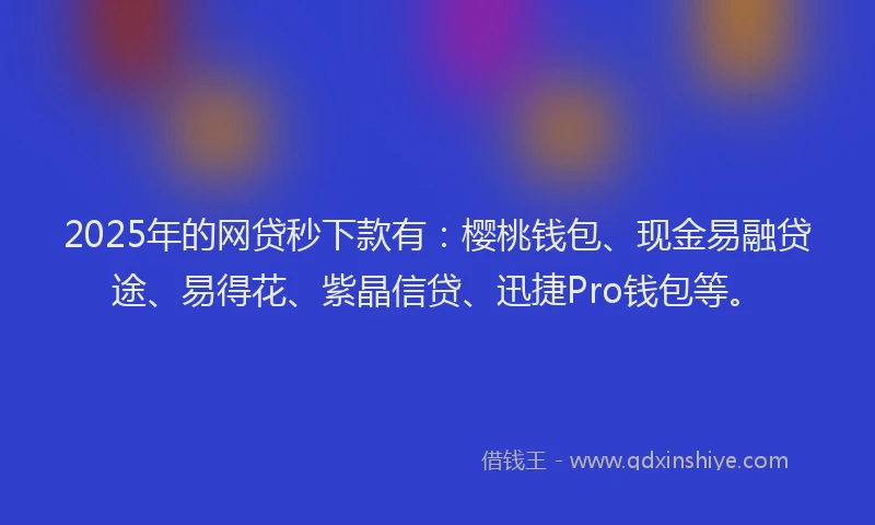 2025年的网贷秒下款有：樱桃钱包、现金易融贷途、易得花、紫晶信贷、迅捷Pro钱包等。