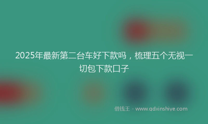 2025年最新第二台车好下款吗，梳理五个无视一切包下款口子