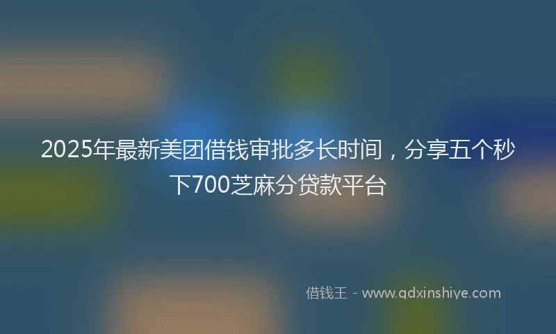 2025年最新美团借钱审批多长时间，分享五个秒下700芝麻分贷款平台