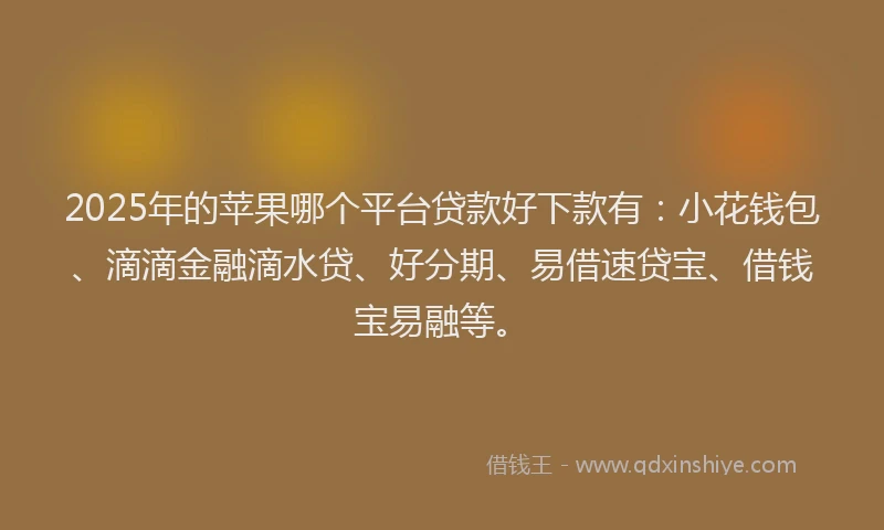 2025年的苹果哪个平台贷款好下款有：小花钱包、滴滴金融滴水贷、好分期、易借速贷宝、借钱宝易融等。