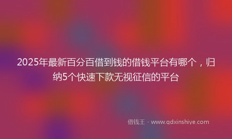 2025年最新百分百借到钱的借钱平台有哪个，归纳5个快速下款无视征信的平台