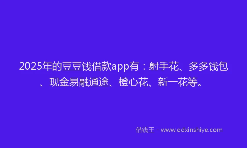 2025年的豆豆钱借款app有：射手花、多多钱包、现金易融通途、橙心花、新一花等。