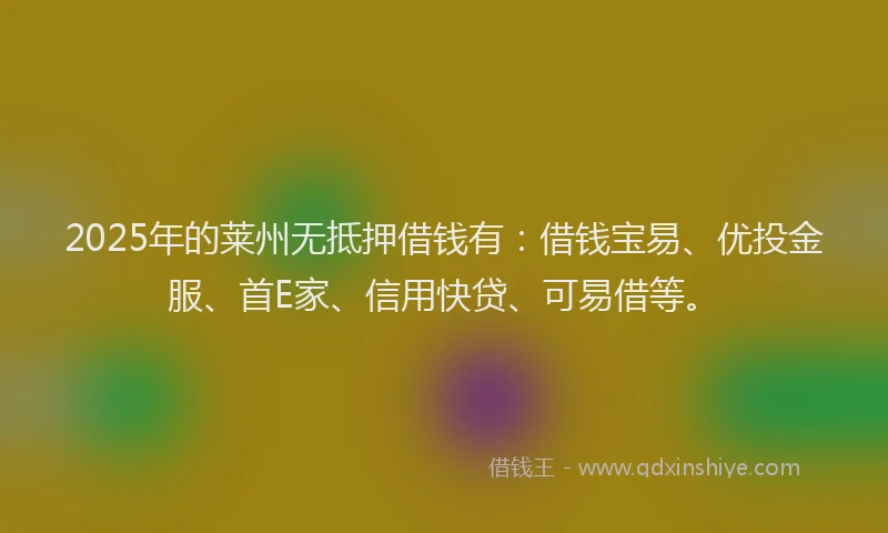 2025年的莱州无抵押借钱有：借钱宝易、优投金服、首E家、信用快贷、可易借等。