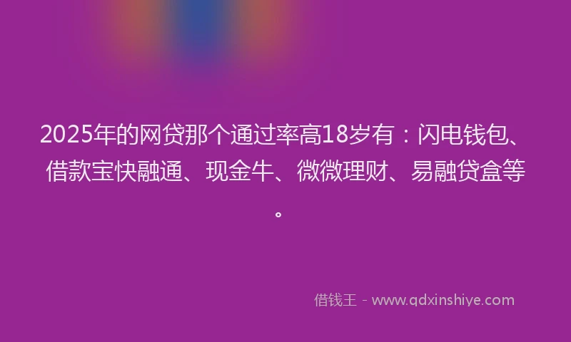 2025年的网贷那个通过率高18岁有：闪电钱包、借款宝快融通、现金牛、微微理财、易融贷盒等。