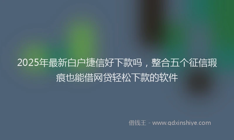 2025年最新白户捷信好下款吗，整合五个征信瑕疵也能借网贷轻松下款的软件