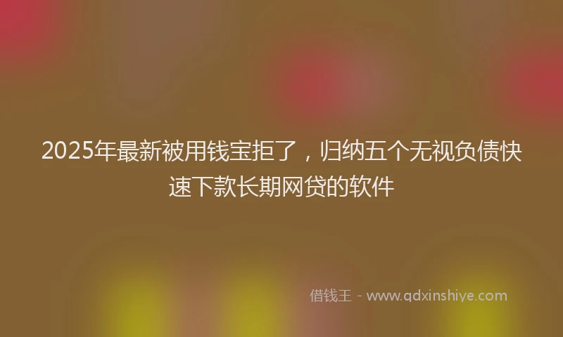 2025年最新被用钱宝拒了，归纳五个无视负债快速下款长期网贷的软件