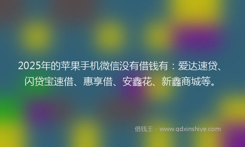 2025年的苹果手机微信没有借钱有：爱达速贷、闪贷宝速借、惠享借、安鑫花、新鑫商城等。