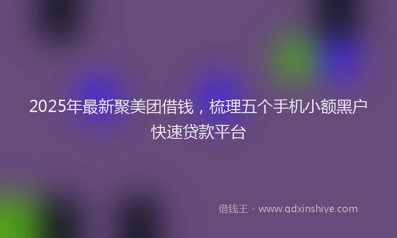 2025年最新聚美团借钱，梳理五个手机小额黑户快速贷款平台