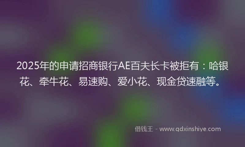 2025年的申请招商银行AE百夫长卡被拒有：哈银花、牵牛花、易速购、爱小花、现金贷速融等。
