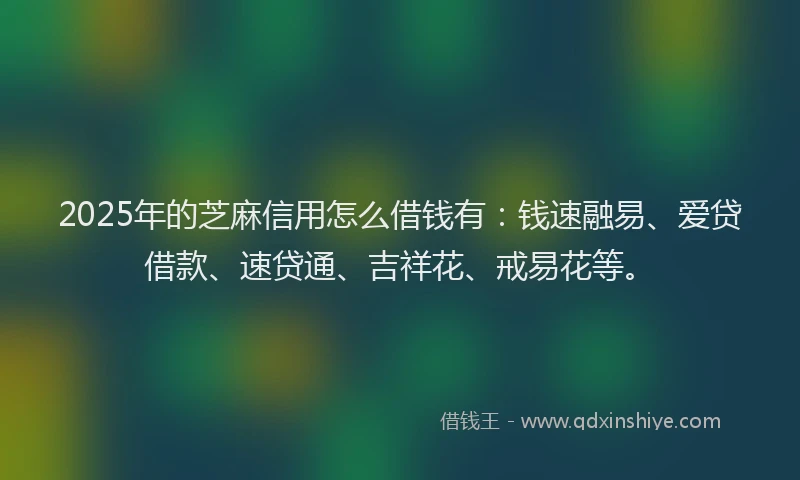 2025年的芝麻信用怎么借钱有：钱速融易、爱贷借款、速贷通、吉祥花、戒易花等。