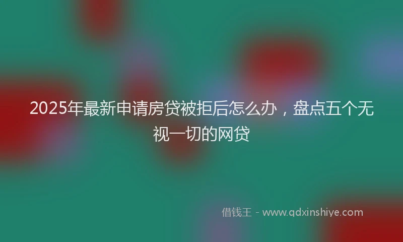 2025年最新申请房贷被拒后怎么办，盘点五个无视一切的网贷