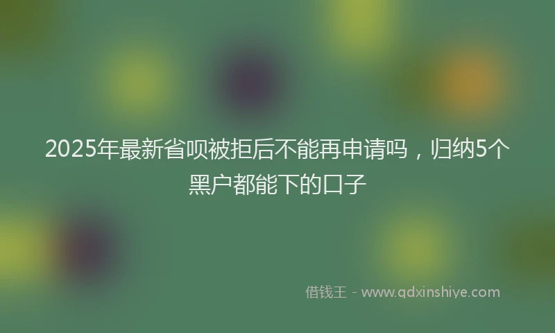 2025年最新省呗被拒后不能再申请吗，归纳5个黑户都能下的口子