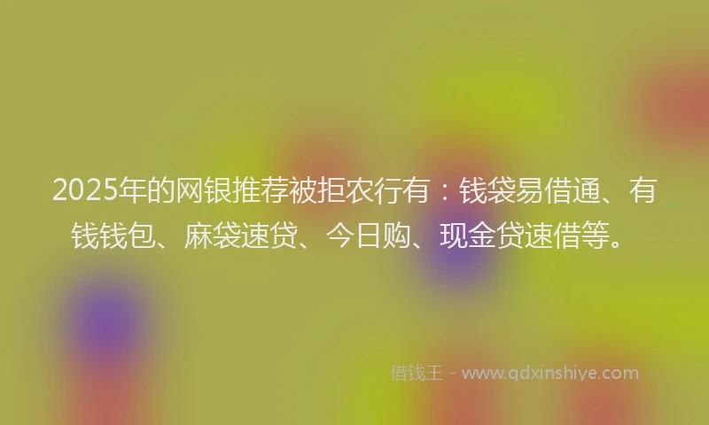 2025年的网银推荐被拒农行有：钱袋易借通、有钱钱包、麻袋速贷、今日购、现金贷速借等。