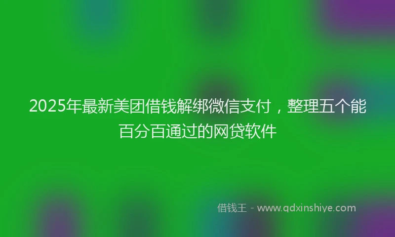 2025年最新美团借钱解绑微信支付，整理五个能百分百通过的网贷软件