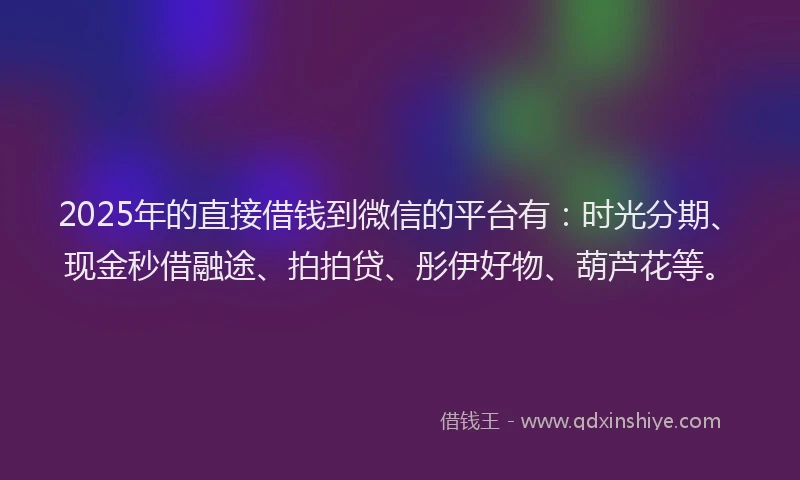 2025年的直接借钱到微信的平台有：时光分期、现金秒借融途、拍拍贷、彤伊好物、葫芦花等。