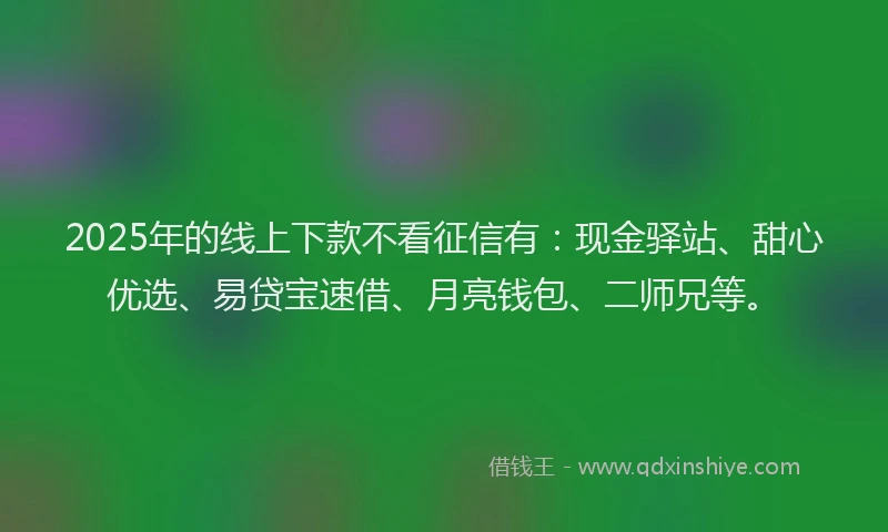 2025年的线上下款不看征信有：现金驿站、甜心优选、易贷宝速借、月亮钱包、二师兄等。