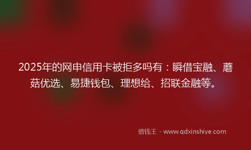 2025年的网申信用卡被拒多吗有：瞬借宝融、蘑菇优选、易捷钱包、理想给、招联金融等。