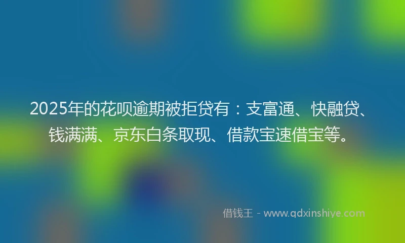 2025年的花呗逾期被拒贷有：支富通、快融贷、钱满满、京东白条取现、借款宝速借宝等。