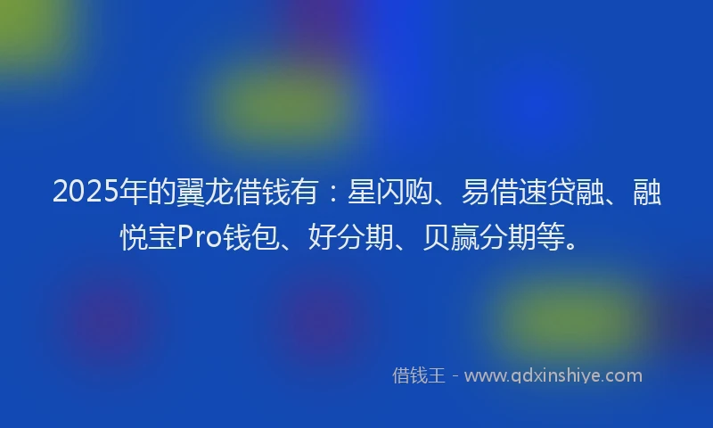 2025年的翼龙借钱有：星闪购、易借速贷融、融悦宝Pro钱包、好分期、贝赢分期等。