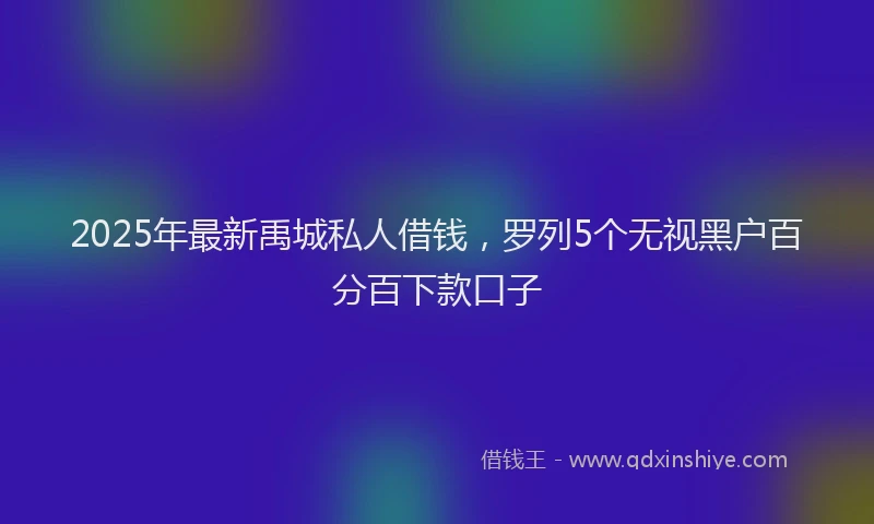 2025年最新禹城私人借钱，罗列5个无视黑户百分百下款口子
