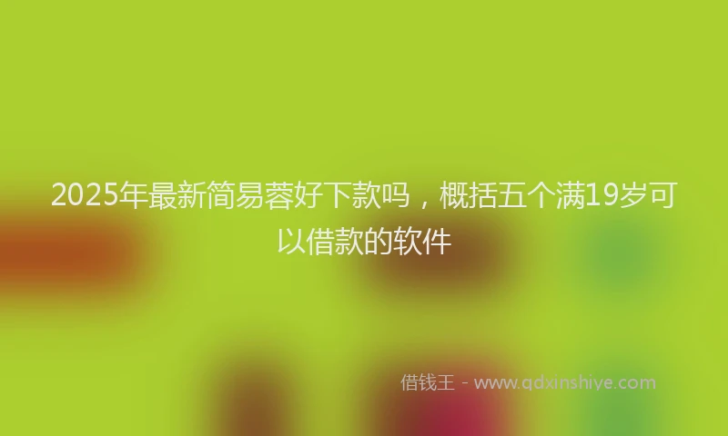 2025年最新简易蓉好下款吗，概括五个满19岁可以借款的软件