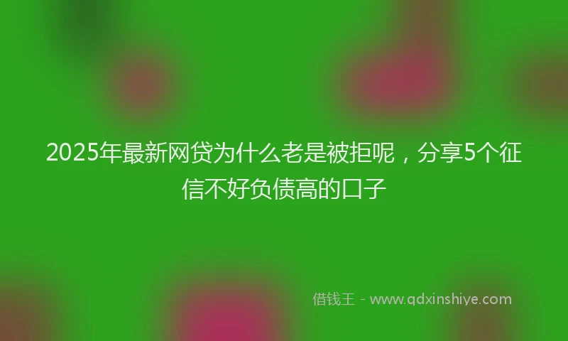 2025年最新网贷为什么老是被拒呢，分享5个征信不好负债高的口子