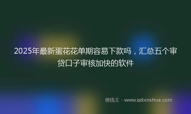 2025年最新蛋花花单期容易下款吗，汇总五个审贷口子审核加快的软件