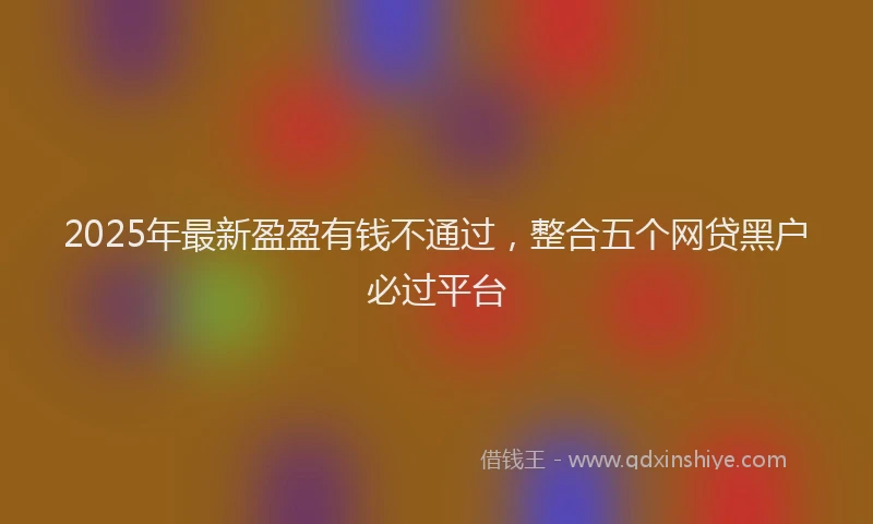 2025年最新盈盈有钱不通过，整合五个网贷黑户必过平台