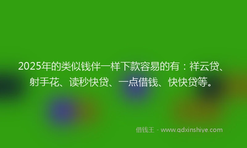 2025年的类似钱伴一样下款容易的有：祥云贷、射手花、读秒快贷、一点借钱、快快贷等。