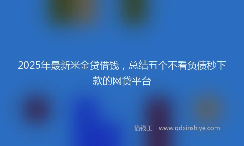 2025年最新米金贷借钱，总结五个不看负债秒下款的网贷平台