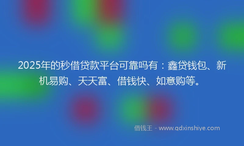 2025年的秒借贷款平台可靠吗有：鑫贷钱包、新机易购、天天富、借钱快、如意购等。