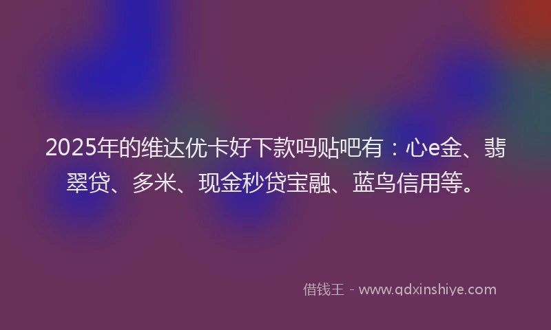 2025年的维达优卡好下款吗贴吧有：心e金、翡翠贷、多米、现金秒贷宝融、蓝鸟信用等。